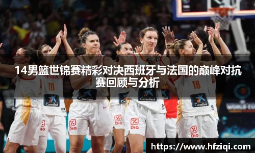 14男篮世锦赛精彩对决西班牙与法国的巅峰对抗赛回顾与分析