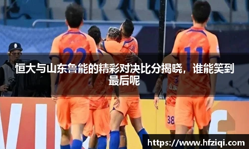 恒大与山东鲁能的精彩对决比分揭晓，谁能笑到最后呢