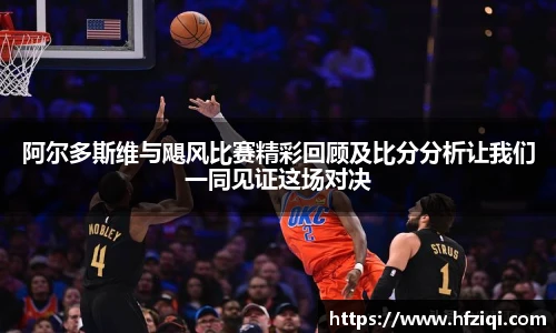 阿尔多斯维与飓风比赛精彩回顾及比分分析让我们一同见证这场对决